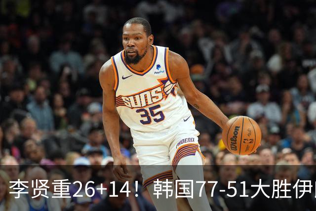 李贤重26+14！韩国77-51大胜伊朗，率先晋级决赛，中国男篮夺冠更难了